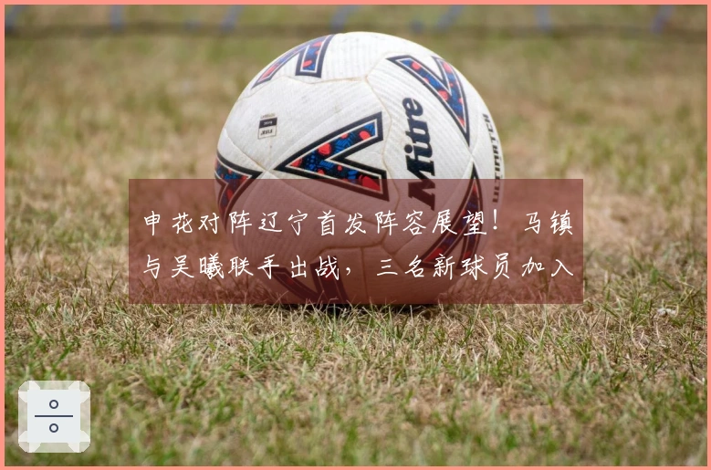 申花对阵辽宁首发阵容展望！马镇与吴曦联手出战，三名新球员加入首发阵容