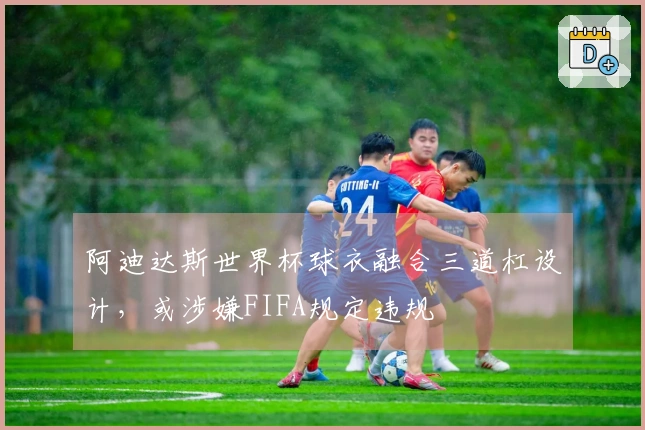 阿迪达斯世界杯球衣融合三道杠设计，或涉嫌FIFA规定违规