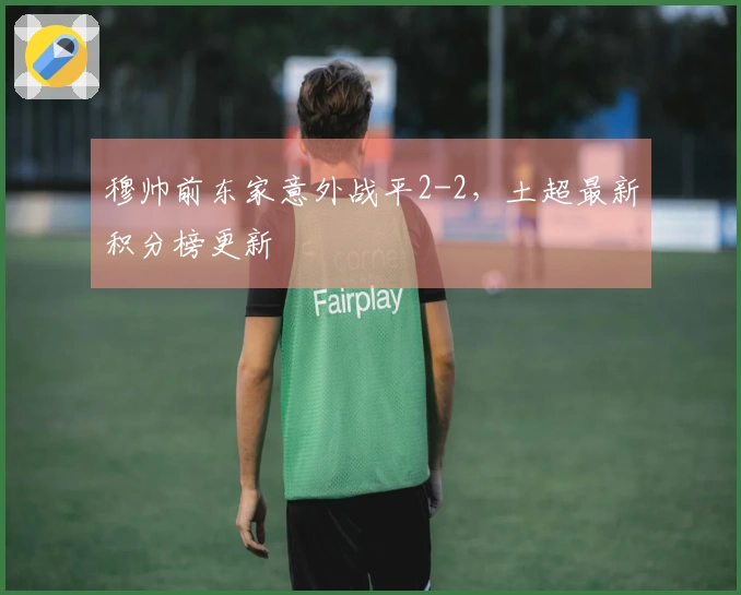 穆帅前东家意外战平2-2，土超最新积分榜更新