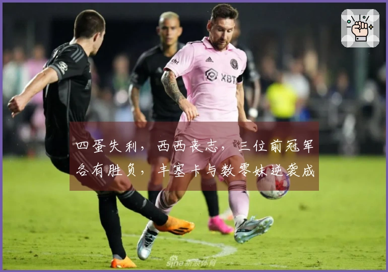 四蛋失利，西西丧志，三位前冠军各有胜负，丰塞卡与数零妹逆袭成功