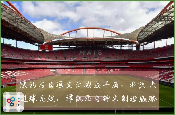 陕西与南通支云战成平局，科列夫进球无效，谭凯元与钟文制造威胁