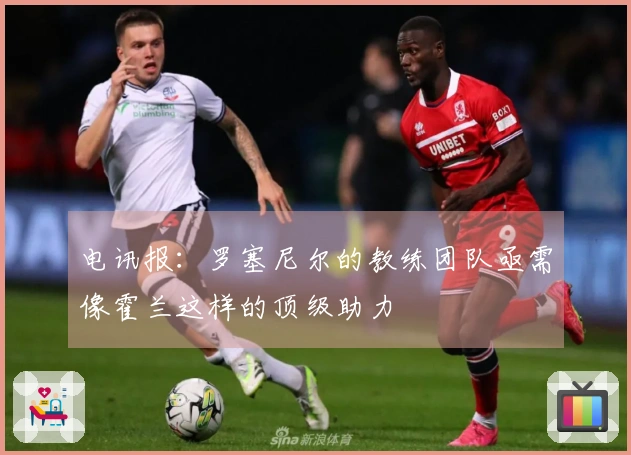 电讯报：罗塞尼尔的教练团队亟需像霍兰这样的顶级助力