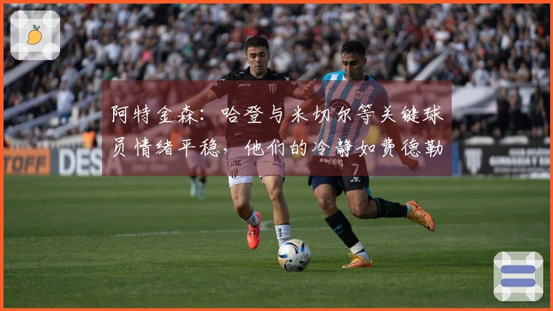 阿特金森：哈登与米切尔等关键球员情绪平稳，他们的冷静如费德勒般出众