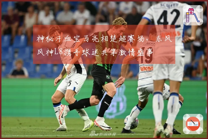 神秘汗血宝马亮相楚超赛场，东风风神L8携手球迷共享激情盛事