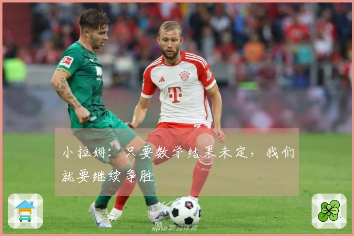 小拉姆：只要数学结果未定，我们就要继续争胜
