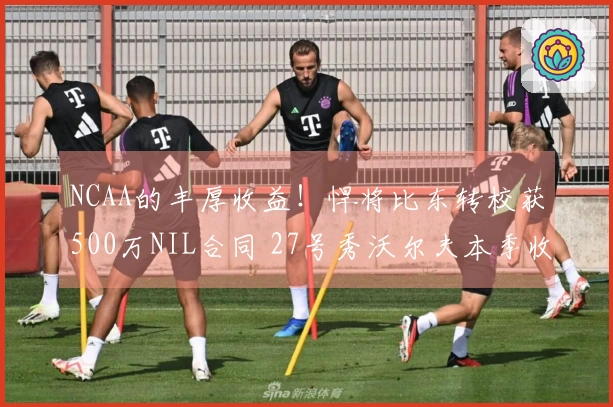 NCAA的丰厚收益！悍将比东转校获500万NIL合同 27号秀沃尔夫本季收入280万