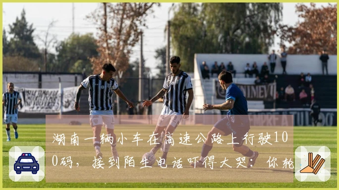 湖南一辆小车在高速公路上行驶100码，接到陌生电话吓得大哭：你轮胎没了！