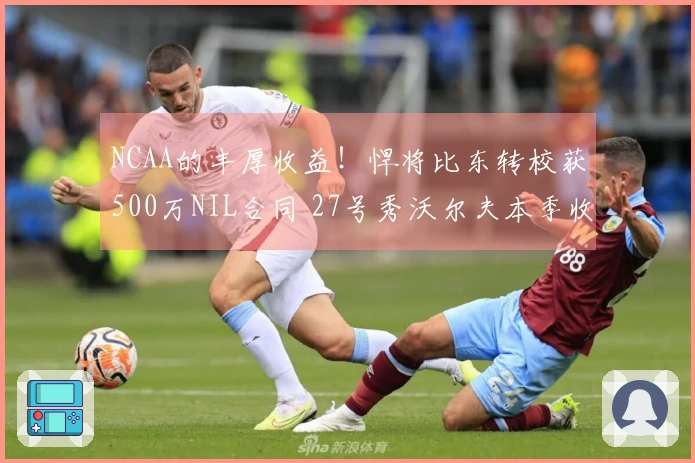 NCAA的丰厚收益！悍将比东转校获500万NIL合同 27号秀沃尔夫本季收入280万