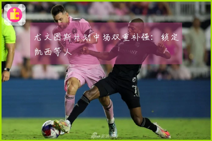 尤文图斯计划中场双重补强：锁定凯西等人