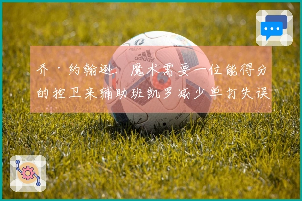 乔·约翰逊：魔术需要一位能得分的控卫来辅助班凯罗减少单打失误
