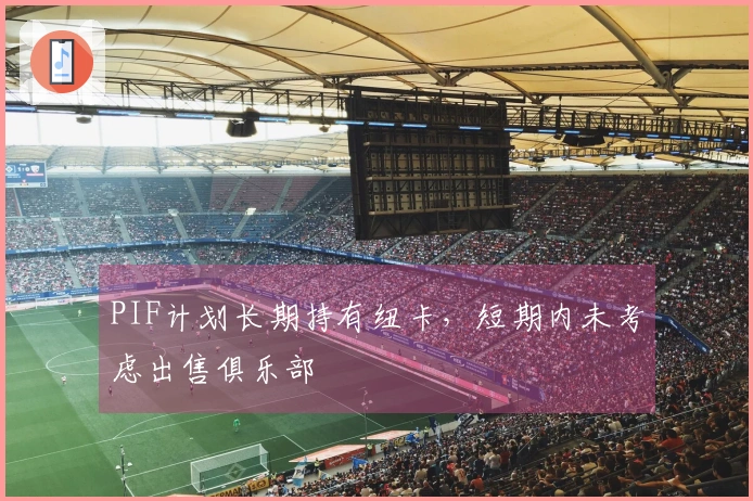 PIF计划长期持有纽卡，短期内未考虑出售俱乐部