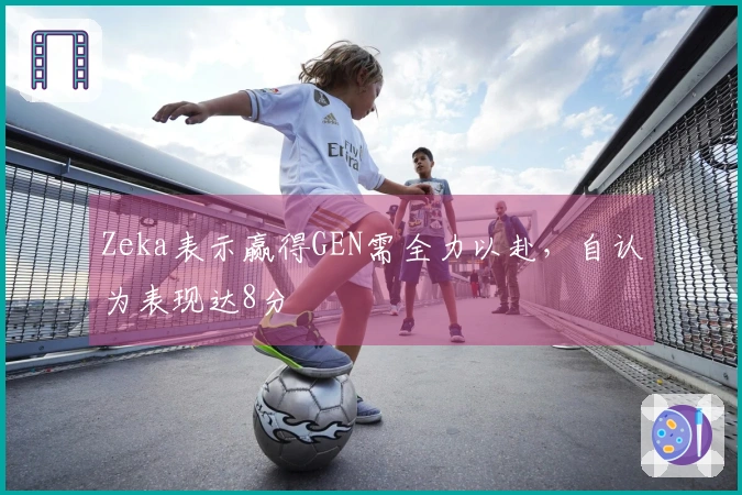 Zeka表示赢得GEN需全力以赴，自认为表现达8分